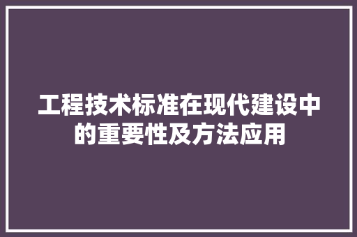 工程技术标准在现代建设中的重要性及方法应用