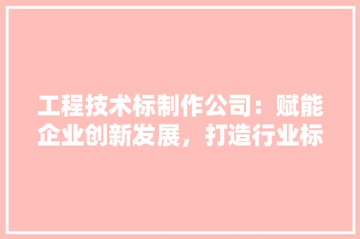 工程技术标制作公司：赋能企业创新发展，打造行业标杆 现代风格装饰