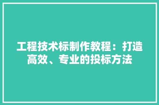工程技术标制作教程：打造高效、专业的投标方法 现代风格装饰