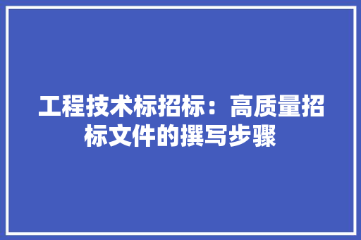 工程技术标招标：高质量招标文件的撰写步骤 现代风格装饰