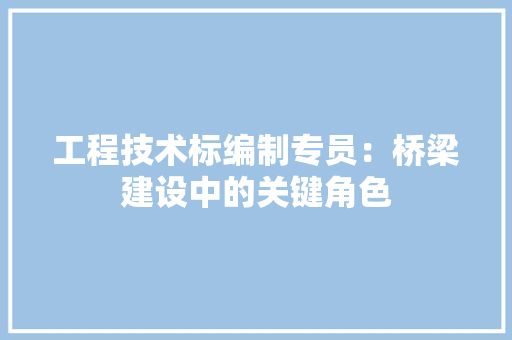 工程技术标编制专员：桥梁建设中的关键角色 现代风格装饰