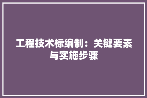 工程技术标编制：关键要素与实施步骤 现代风格装饰
