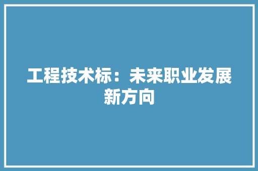 工程技术标：未来职业发展新方向 现代风格装饰