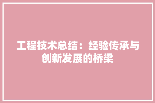 工程技术总结：经验传承与创新发展的桥梁