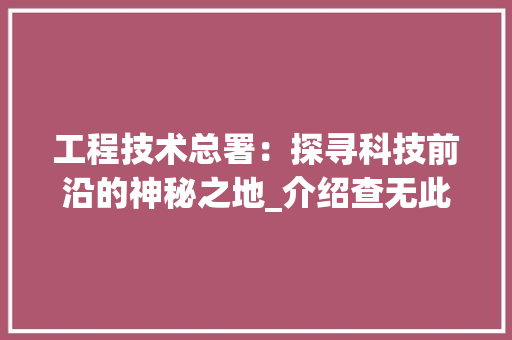 工程技术总署：探寻科技前沿的神秘之地_介绍查无此署之谜