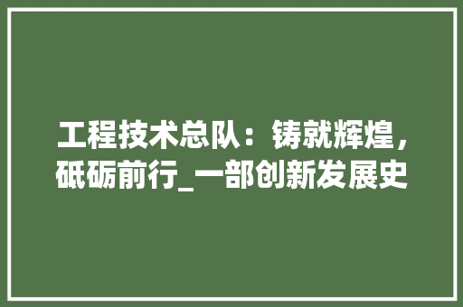 工程技术总队：铸就辉煌，砥砺前行_一部创新发展史 现代风格装饰