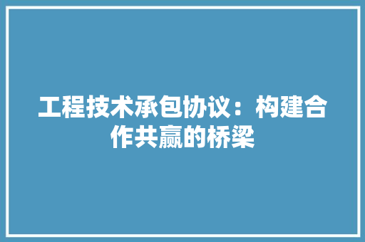 工程技术承包协议：构建合作共赢的桥梁 现代风格装饰