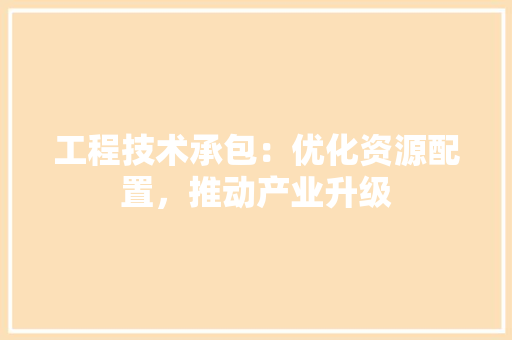 工程技术承包：优化资源配置，推动产业升级 现代风格装饰
