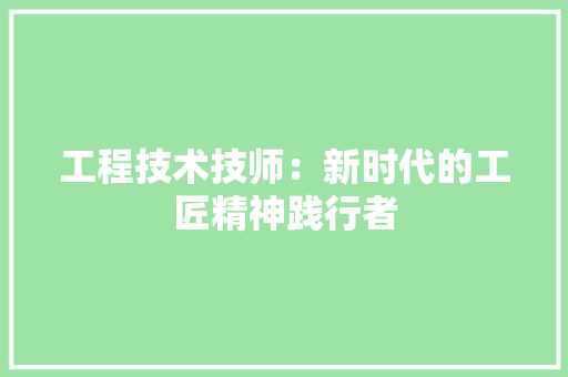 工程技术技师：新时代的工匠精神践行者
