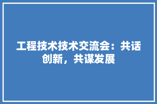 工程技术技术交流会：共话创新，共谋发展 现代风格装饰