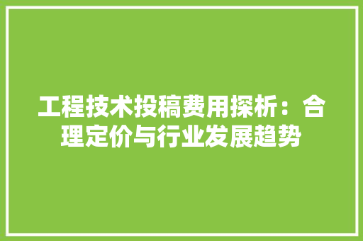 工程技术投稿费用探析：合理定价与行业发展趋势 现代风格装饰