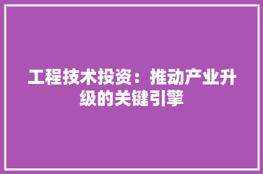 工程技术投资：推动产业升级的关键引擎