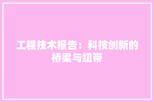 工程技术报告：科技创新的桥梁与纽带