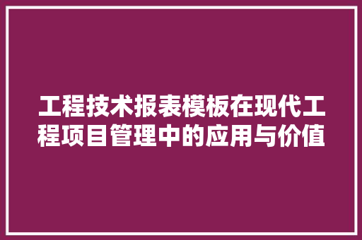 工程技术报表模板在现代工程项目管理中的应用与价值 现代风格装饰
