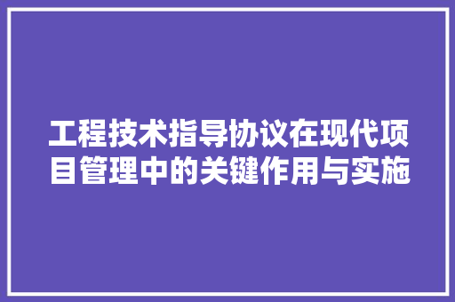 工程技术指导协议在现代项目管理中的关键作用与实施步骤 现代风格装饰