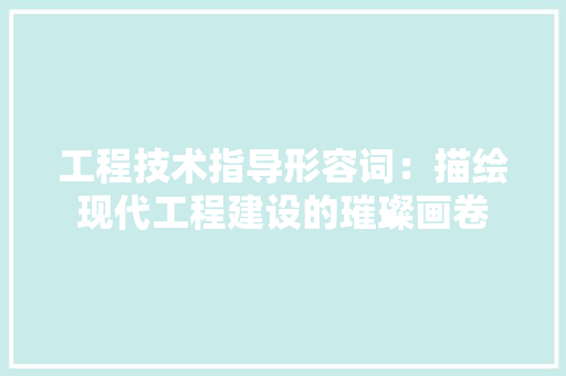 工程技术指导形容词：描绘现代工程建设的璀璨画卷 现代风格装饰