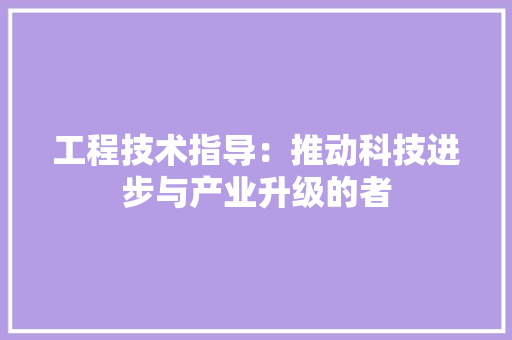 工程技术指导：推动科技进步与产业升级的者