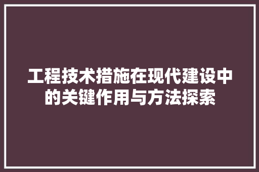 工程技术措施在现代建设中的关键作用与方法探索