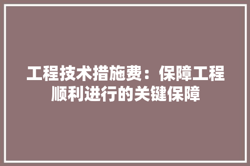 工程技术措施费：保障工程顺利进行的关键保障