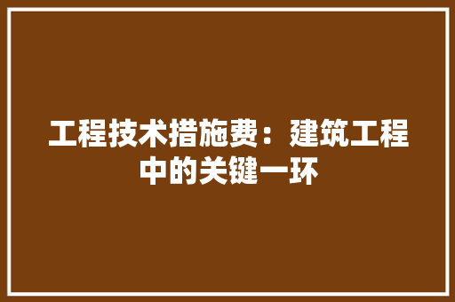 工程技术措施费：建筑工程中的关键一环 现代风格装饰
