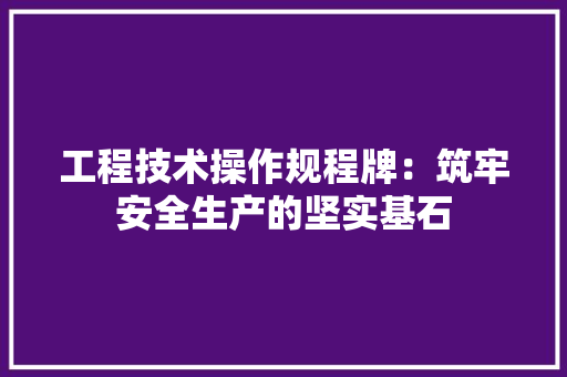 工程技术操作规程牌：筑牢安全生产的坚实基石