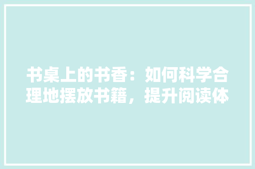 书桌上的书香：如何科学合理地摆放书籍，提升阅读体验 家居装修