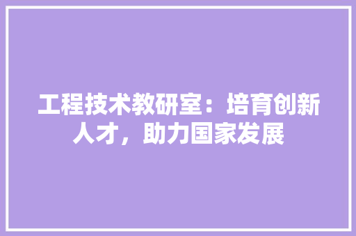 工程技术教研室：培育创新人才，助力国家发展