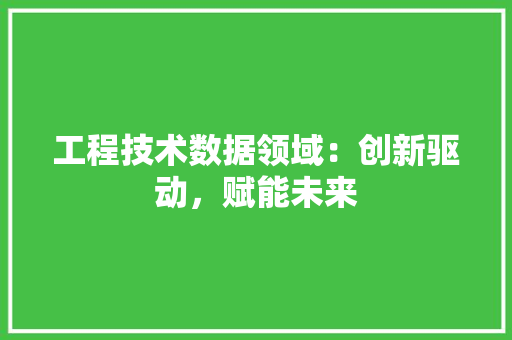 工程技术数据领域：创新驱动，赋能未来