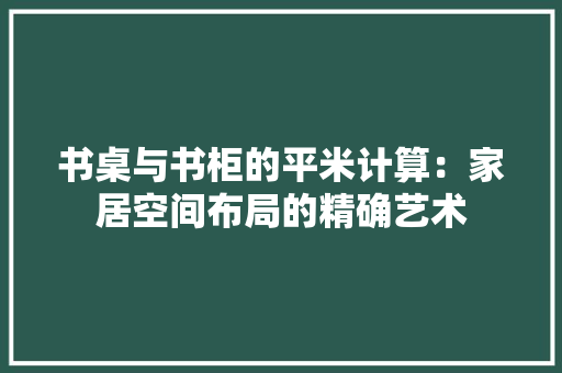 书桌与书柜的平米计算：家居空间布局的精确艺术 家居装修
