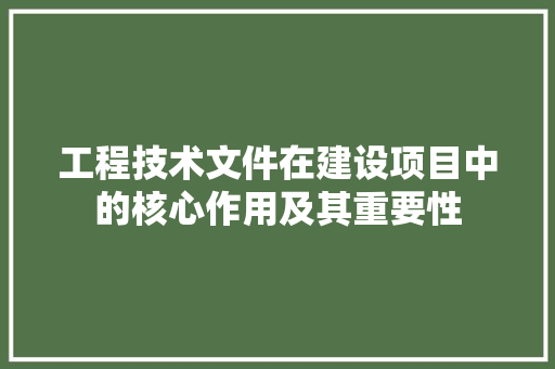 工程技术文件在建设项目中的核心作用及其重要性 现代风格装饰