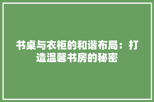 书桌与衣柜的和谐布局：打造温馨书房的秘密 家居装修
