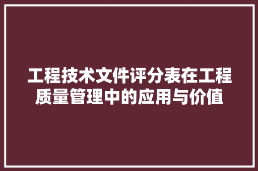 工程技术文件评分表在工程质量管理中的应用与价值 现代风格装饰