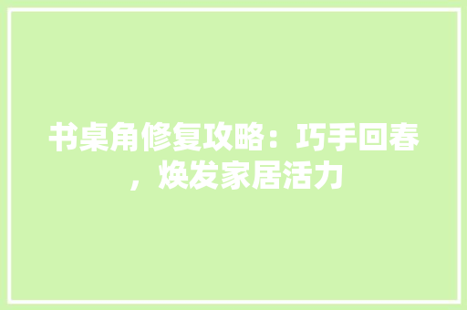 书桌角修复攻略：巧手回春，焕发家居活力 家居装修