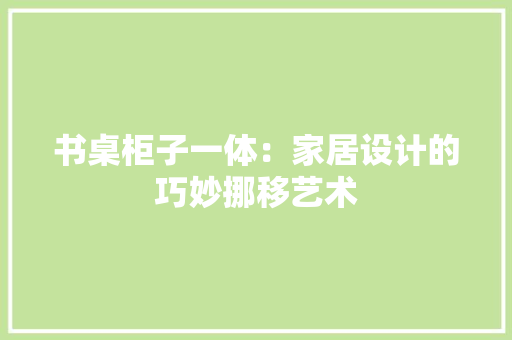书桌柜子一体：家居设计的巧妙挪移艺术 家居装修