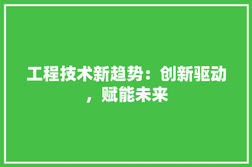 工程技术新趋势：创新驱动，赋能未来