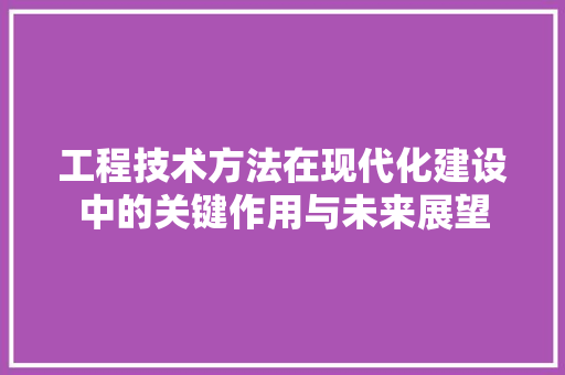 工程技术方法在现代化建设中的关键作用与未来展望