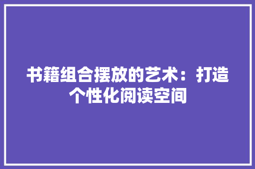 书籍组合摆放的艺术：打造个性化阅读空间 家居装修