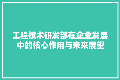 工程技术研发部在企业发展中的核心作用与未来展望 现代风格装饰