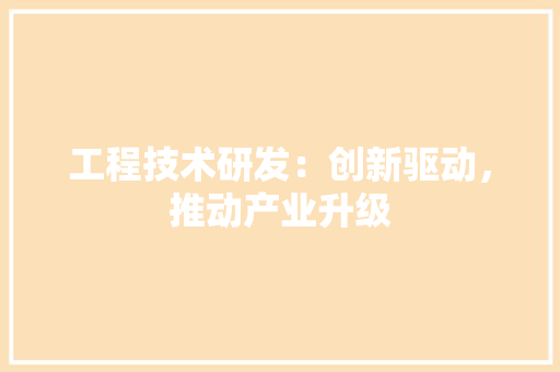 工程技术研发：创新驱动，推动产业升级