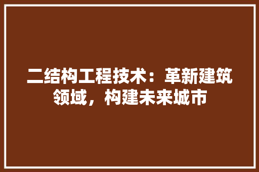 二结构工程技术：革新建筑领域，构建未来城市 家居装修