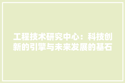 工程技术研究中心：科技创新的引擎与未来发展的基石 现代风格装饰