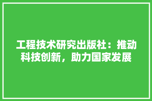 工程技术研究出版社：推动科技创新，助力国家发展 现代风格装饰