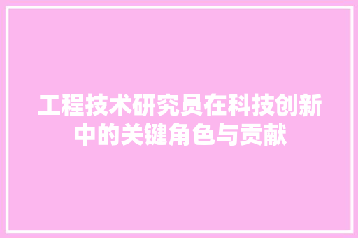 工程技术研究员在科技创新中的关键角色与贡献 现代风格装饰