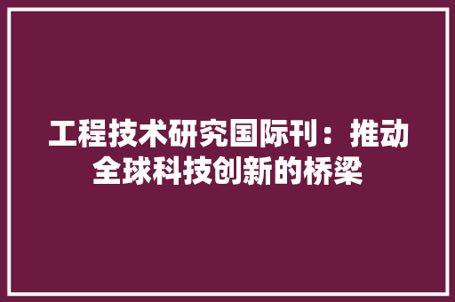 工程技术研究国际刊：推动全球科技创新的桥梁 现代风格装饰