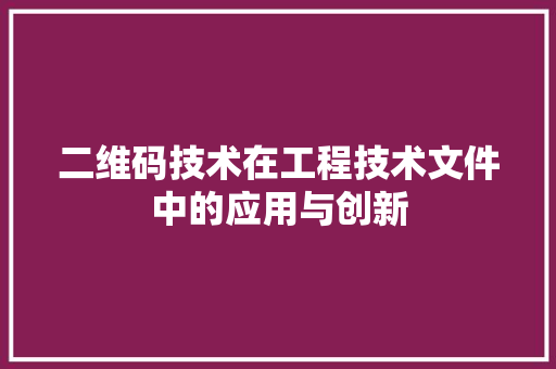 二维码技术在工程技术文件中的应用与创新