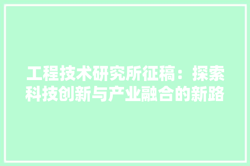 工程技术研究所征稿：探索科技创新与产业融合的新路径 现代风格装饰