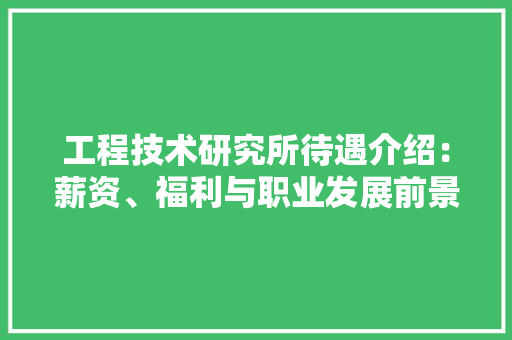 工程技术研究所待遇介绍：薪资、福利与职业发展前景