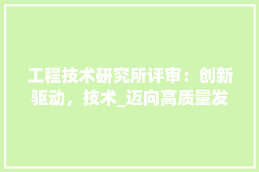工程技术研究所评审：创新驱动，技术_迈向高质量发展的坚实步伐 现代风格装饰