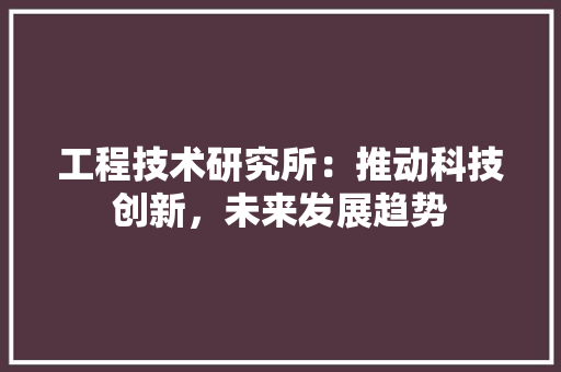工程技术研究所：推动科技创新，未来发展趋势 现代风格装饰