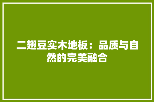 二翅豆实木地板：品质与自然的完美融合 家居装修